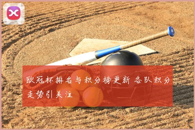 欧冠杯排名与积分榜更新 各队积分走势引关注