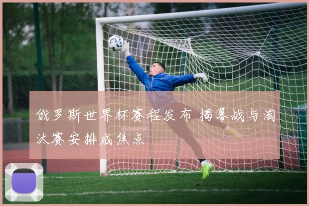 俄罗斯世界杯赛程发布 揭幕战与淘汰赛安排成焦点