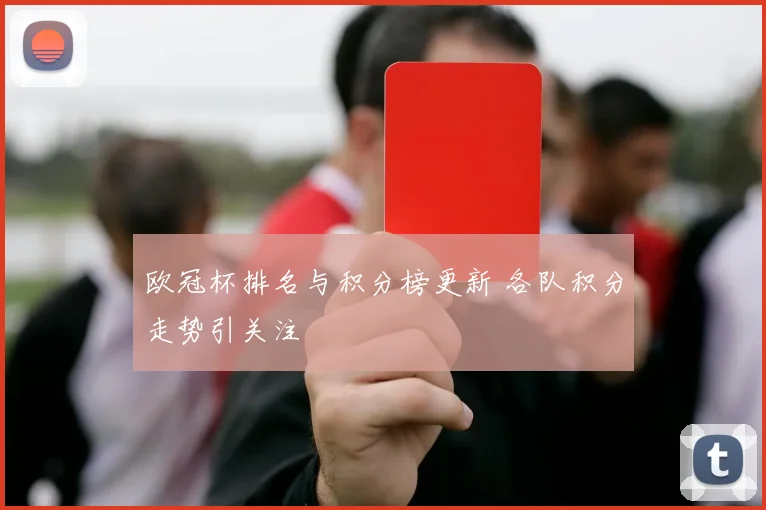 欧冠杯排名与积分榜更新 各队积分走势引关注