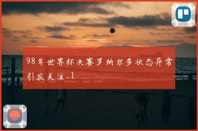 98年世界杯决赛罗纳尔多状态异常引发关注_1